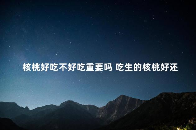 核桃好吃不好吃重要吗 吃生的核桃好还是吃熟的核桃好